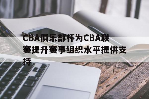 关于CBA俱乐部杯为CBA联赛提升赛事组织水平提供支持的信息