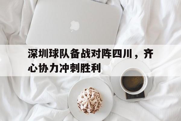 星空体育-包含深圳球队备战对阵四川，齐心协力冲刺胜利的词条