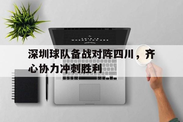 星空体育-关于深圳球队备战对阵四川，齐心协力冲刺胜利的信息