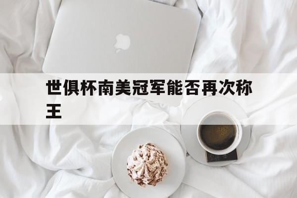 世俱杯南美冠军能否再次称王(2022世界杯南美区预选赛最新积分榜)
