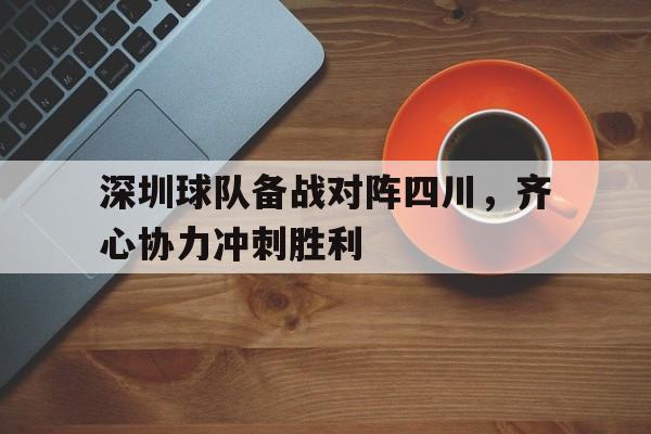 星空体育-深圳球队备战对阵四川，齐心协力冲刺胜利的简单介绍