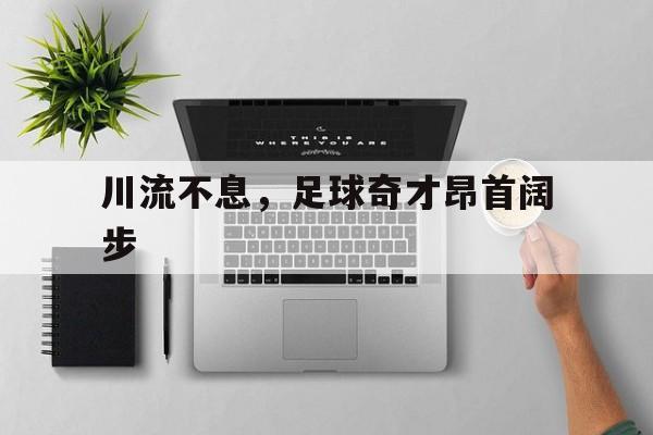 星空体育-包含川流不息，足球奇才昂首阔步的词条