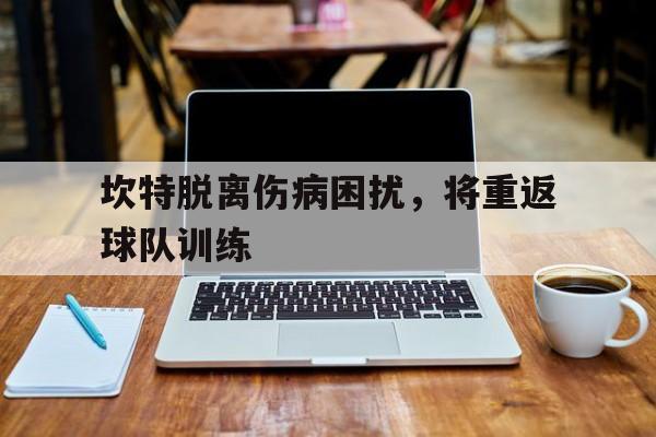 星空体育-坎特脱离伤病困扰，将重返球队训练的简单介绍